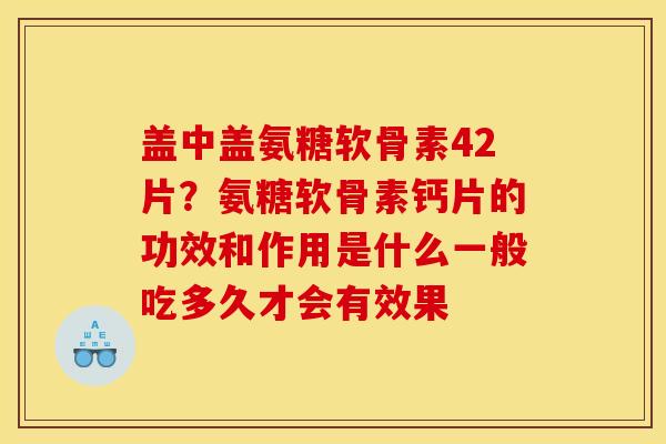 盖中盖氨糖软骨素42片？氨糖软骨素钙片的功效和作用是什么一般吃多久才会有效果