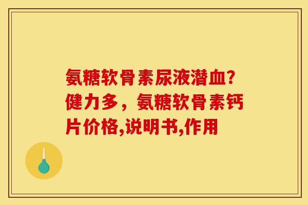 氨糖软骨素尿液潜血？健力多，氨糖软骨素钙片价格,说明书,作用