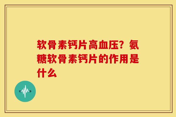软骨素钙片高血压？氨糖软骨素钙片的作用是什么
