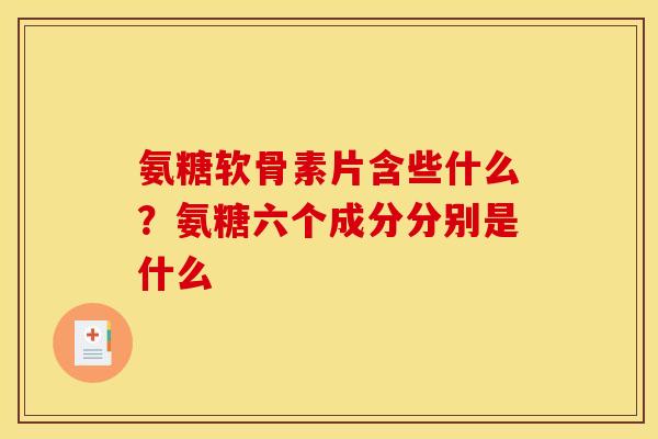 氨糖软骨素片含些什么？氨糖六个成分分别是什么