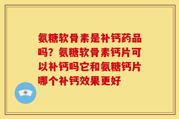 氨糖软骨素是补钙药品吗？氨糖软骨素钙片可以补钙吗它和氨糖钙片哪个补钙效果更好