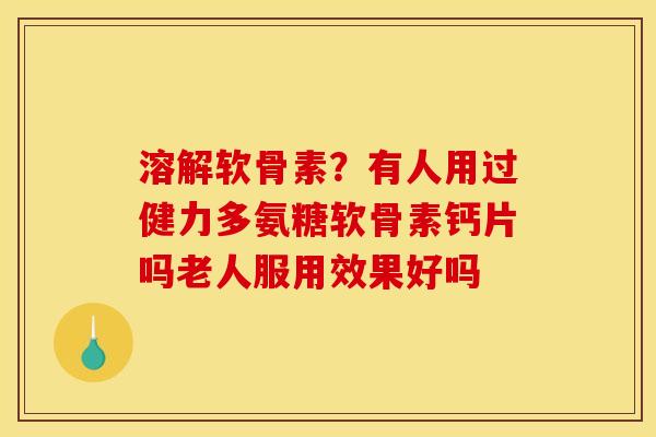 溶解软骨素？有人用过健力多氨糖软骨素钙片吗老人服用效果好吗