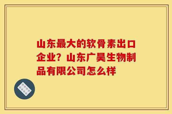 山东最大的软骨素出口企业？山东广昊生物制品有限公司怎么样