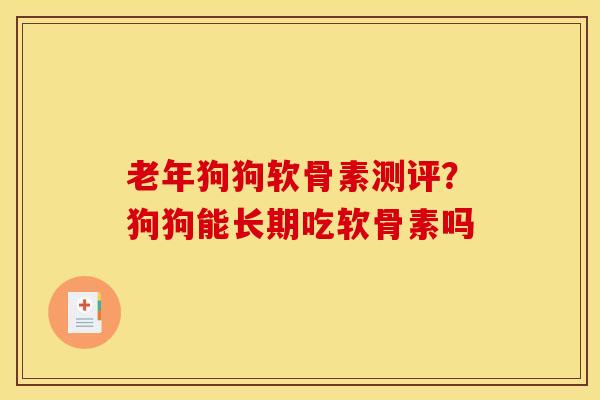 老年狗狗软骨素测评？狗狗能长期吃软骨素吗