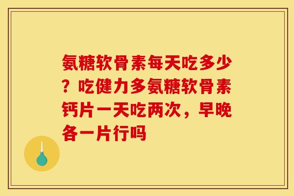 氨糖软骨素每天吃多少？吃健力多氨糖软骨素钙片一天吃两次，早晚各一片行吗