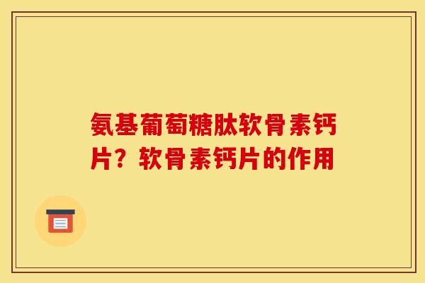 氨基葡萄糖肽软骨素钙片？软骨素钙片的作用