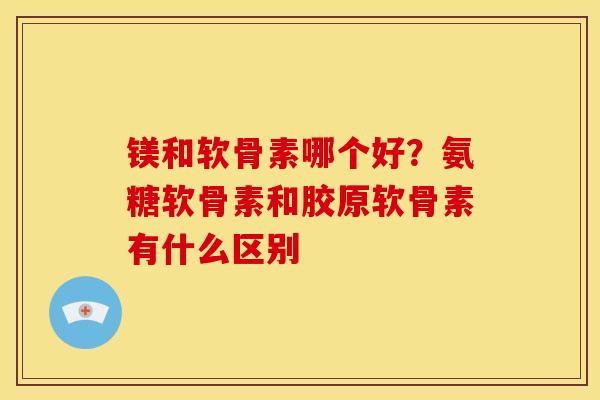 镁和软骨素哪个好？氨糖软骨素和胶原软骨素有什么区别