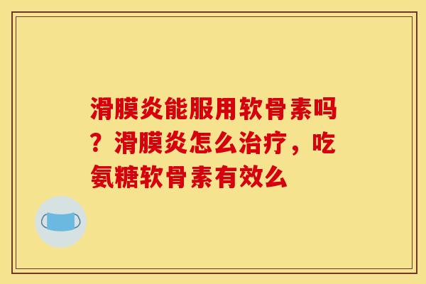 滑膜炎能服用软骨素吗？滑膜炎怎么治疗，吃氨糖软骨素有效么