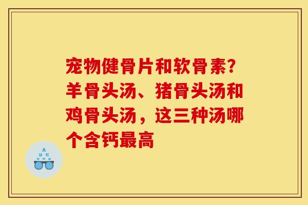 宠物健骨片和软骨素？羊骨头汤、猪骨头汤和鸡骨头汤，这三种汤哪个含钙最高