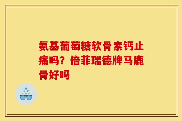 氨基葡萄糖软骨素钙止痛吗？倍菲瑞德牌马鹿骨好吗
