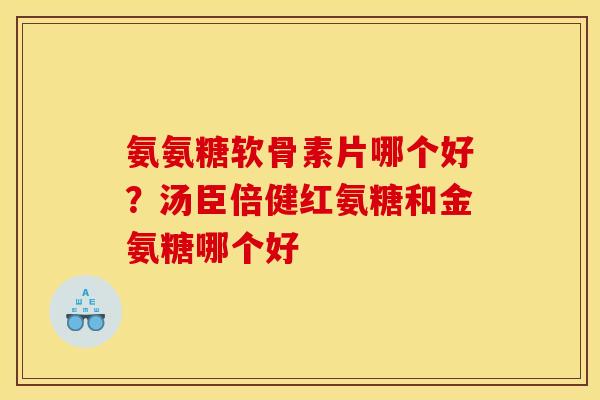 氨氨糖软骨素片哪个好？汤臣倍健红氨糖和金氨糖哪个好