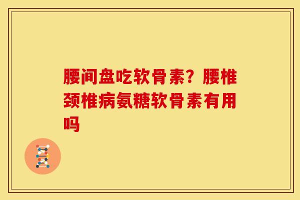 腰间盘吃软骨素？腰椎颈椎病氨糖软骨素有用吗