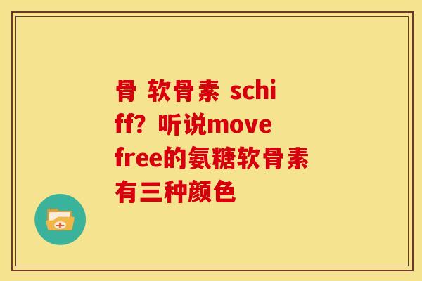 骨 软骨素 schiff？听说move free的氨糖软骨素有三种颜色