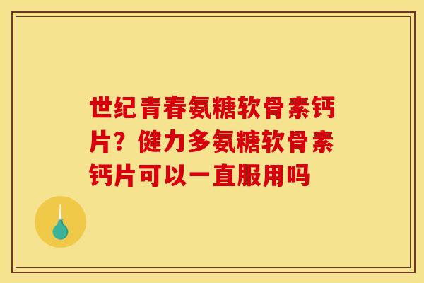 世纪青春氨糖软骨素钙片？健力多氨糖软骨素钙片可以一直服用吗