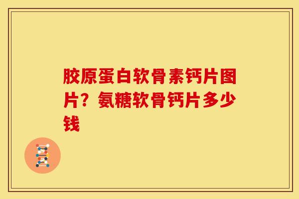 胶原蛋白软骨素钙片图片？氨糖软骨钙片多少钱