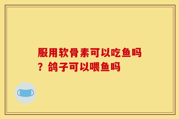 服用软骨素可以吃鱼吗？鸽子可以喂鱼吗