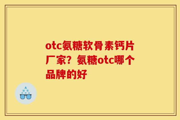 otc氨糖软骨素钙片厂家？氨糖otc哪个品牌的好