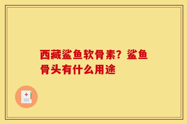 西藏鲨鱼软骨素？鲨鱼骨头有什么用途