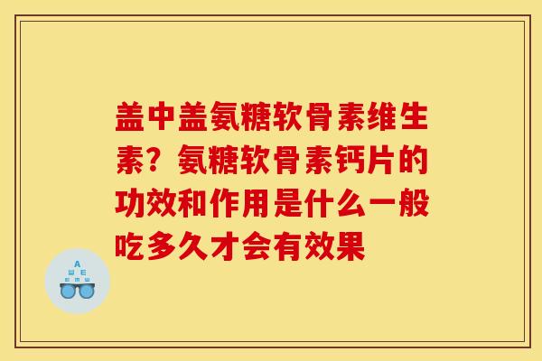 盖中盖氨糖软骨素维生素？氨糖软骨素钙片的功效和作用是什么一般吃多久才会有效果