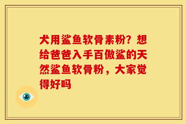 犬用鲨鱼软骨素粉？想给爸爸入手百傲鲨的天然鲨鱼软骨粉，大家觉得好吗