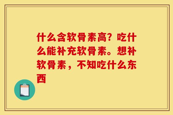 什么含软骨素高？吃什么能补充软骨素。想补软骨素，不知吃什么东西