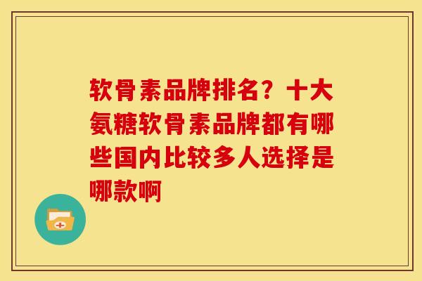 软骨素品牌排名？十大氨糖软骨素品牌都有哪些国内比较多人选择是哪款啊
