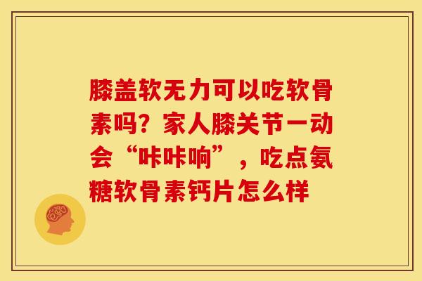 膝盖软无力可以吃软骨素吗？家人膝关节一动会“咔咔响”，吃点氨糖软骨素钙片怎么样