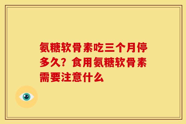 氨糖软骨素吃三个月停多久？食用氨糖软骨素需要注意什么