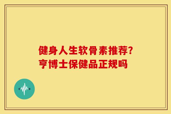 健身人生软骨素推荐？亨博士保健品正规吗