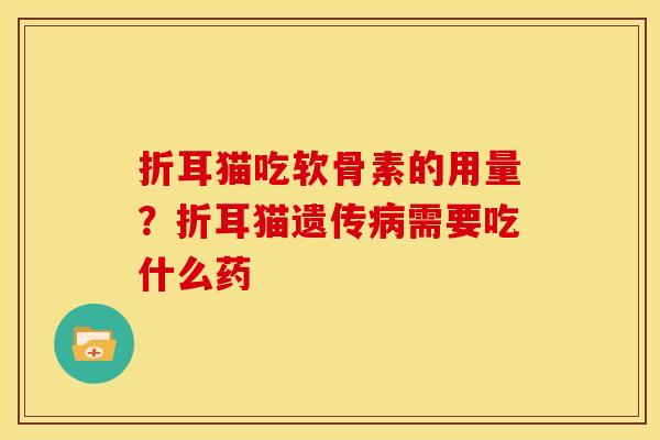 折耳猫吃软骨素的用量？折耳猫遗传病需要吃什么药