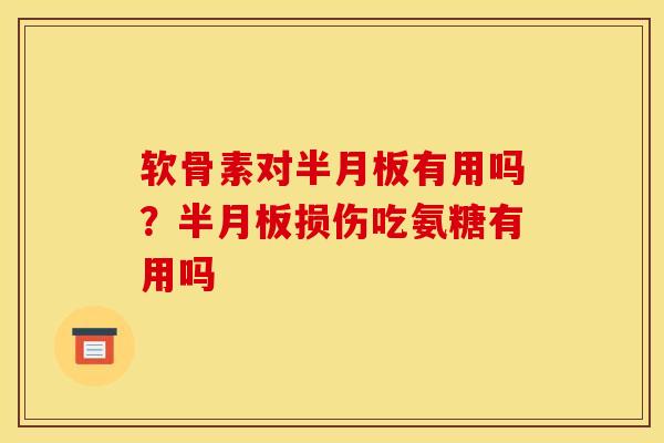 软骨素对半月板有用吗？半月板损伤吃氨糖有用吗