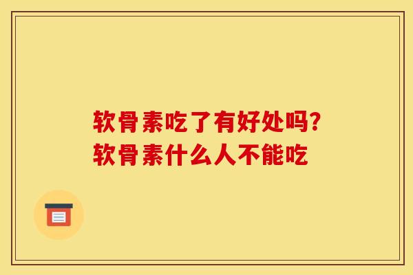 软骨素吃了有好处吗？软骨素什么人不能吃