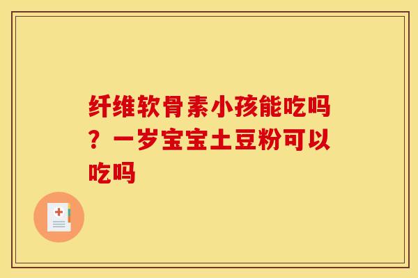 纤维软骨素小孩能吃吗？一岁宝宝土豆粉可以吃吗