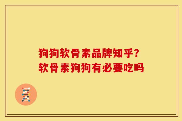 狗狗软骨素品牌知乎？软骨素狗狗有必要吃吗