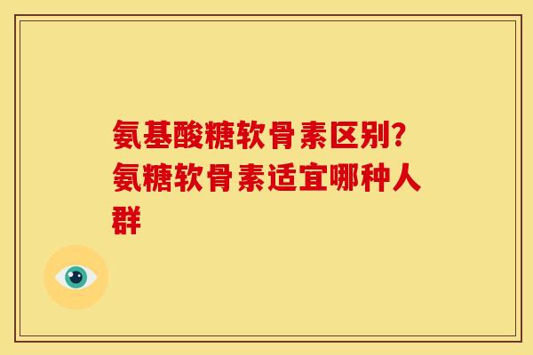 氨基酸糖软骨素区别？氨糖软骨素适宜哪种人群