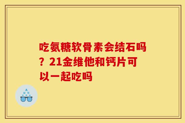 吃氨糖软骨素会结石吗？21金维他和钙片可以一起吃吗