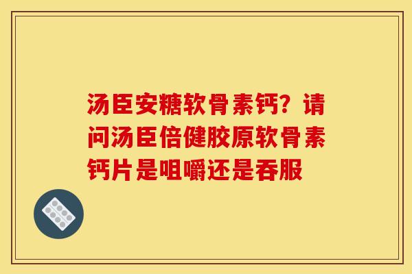 汤臣安糖软骨素钙？请问汤臣倍健胶原软骨素钙片是咀嚼还是吞服