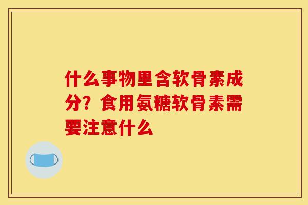 什么事物里含软骨素成分？食用氨糖软骨素需要注意什么