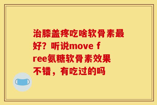 治膝盖疼吃啥软骨素最好？听说move free氨糖软骨素效果不错，有吃过的吗