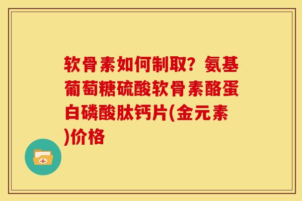 软骨素如何制取？氨基葡萄糖硫酸软骨素酪蛋白磷酸肽钙片(金元素)价格