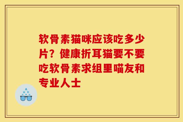 软骨素猫咪应该吃多少片？健康折耳猫要不要吃软骨素求组里喵友和专业人士