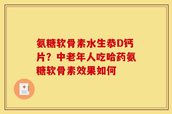 氨糖软骨素水生恭D钙片？中老年人吃哈药氨糖软骨素效果如何