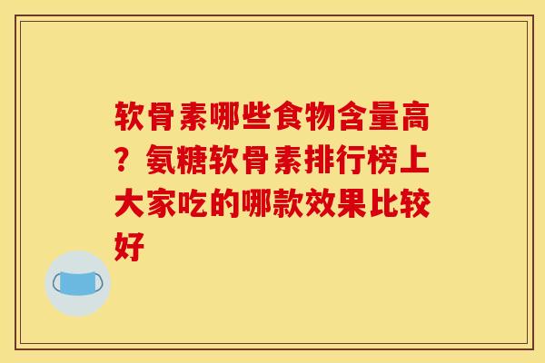 软骨素哪些食物含量高？氨糖软骨素排行榜上大家吃的哪款效果比较好