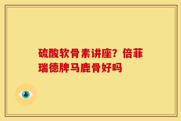 硫酸软骨素讲座？倍菲瑞德牌马鹿骨好吗