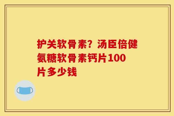 护关软骨素？汤臣倍健氨糖软骨素钙片100片多少钱