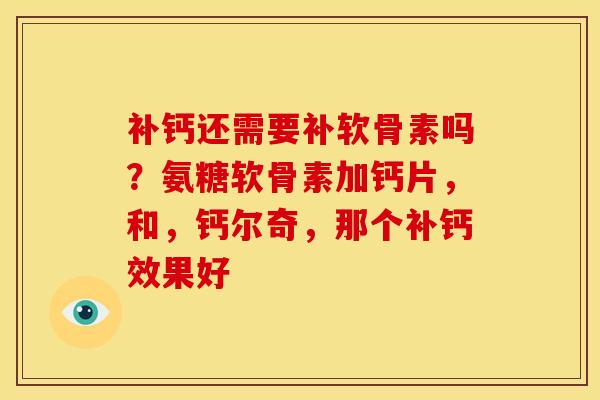补钙还需要补软骨素吗？氨糖软骨素加钙片，和，钙尔奇，那个补钙效果好