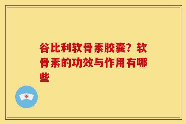 谷比利软骨素胶囊？软骨素的功效与作用有哪些