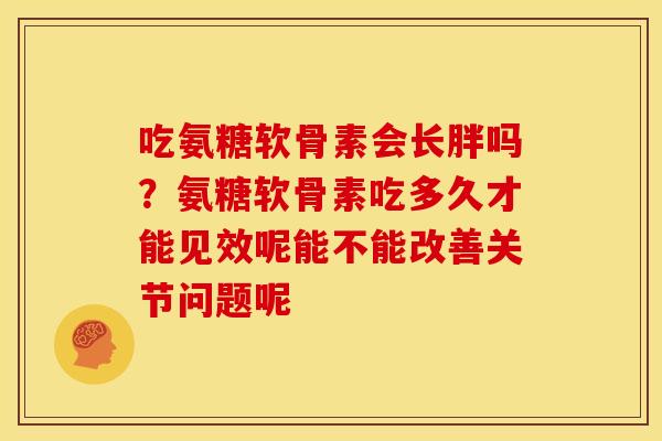 吃氨糖软骨素会长胖吗？氨糖软骨素吃多久才能见效呢能不能改善关节问题呢