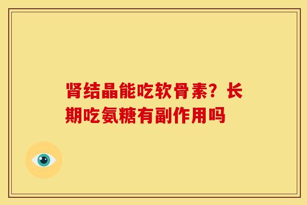 肾结晶能吃软骨素？长期吃氨糖有副作用吗