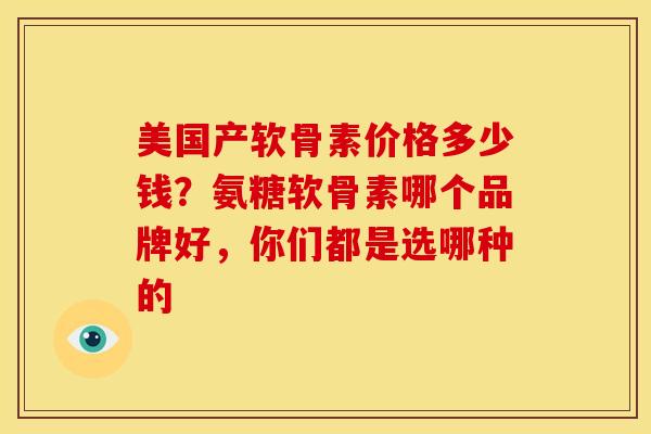 美国产软骨素价格多少钱？氨糖软骨素哪个品牌好，你们都是选哪种的